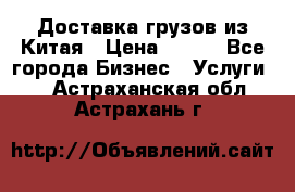 CARGO Доставка грузов из Китая › Цена ­ 100 - Все города Бизнес » Услуги   . Астраханская обл.,Астрахань г.